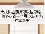 大庆执业药师可以挂靠吗一般多少钱一个月(大庆药师挂靠费用)