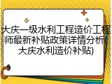 大庆一级水利工程造价工程师最新补贴政策详情分析(大庆水利造价补贴)