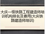 大庆一级铁路工程建造师培训机构排名及费用(大庆铁路建造师培训)