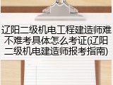 辽阳二级机电工程建造师难不难考具体怎么考证(辽阳二级机电建造师报考指南)
