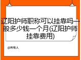 辽阳护师职称可以挂靠吗一般多少钱一个月(辽阳护师挂靠费用)