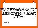 西城区五级消防安全管理员证在哪里报考(西城区消防证报考)