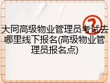 大同高级物业管理员考试去哪里线下报名(高级物业管理员报名点)