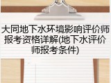 大同地下水环境影响评价师报考资格详解(地下水评价师报考条件)