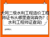 大同二级水利工程造价工程师证书从哪里查询真伪？(水利工程师证查询)