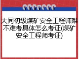 大同初级煤矿安全工程师难不难考具体怎么考证(煤矿安全工程师考证)
