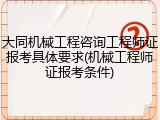 大同机械工程咨询工程师证报考具体要求(机械工程师证报考条件)