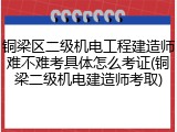 铜梁区二级机电工程建造师难不难考具体怎么考证(铜梁二级机电建造师考取)