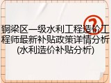 铜梁区一级水利工程造价工程师最新补贴政策详情分析(水利造价补贴分析)