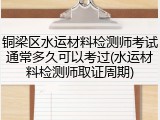 铜梁区水运材料检测师考试通常多久可以考过(水运材料检测师取证周期)