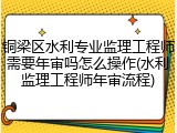 铜梁区水利专业监理工程师需要年审吗怎么操作(水利监理工程师年审流程)