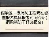 铜梁区一级消防工程师在哪里报名具体报考时间介绍(铜梁消防工程师报名)