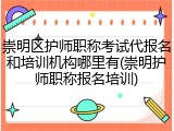 崇明区护师职称考试代报名和培训机构哪里有(崇明护师职称报名培训)