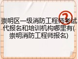 崇明区一级消防工程师考试代报名和培训机构哪里有(崇明消防工程师报名)