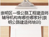 崇明区一级公路工程建造师辅导机构有哪些哪家好(崇明公路建造师培训)