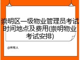 崇明区一级物业管理员考试时间地点及费用(崇明物业考试安排)