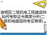 崇明区二级机电工程建造师如何考取证书难度分析(二级机电建造师考证难度)
