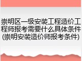 崇明区一级安装工程造价工程师报考需要什么具体条件(崇明安装造价师报考条件)