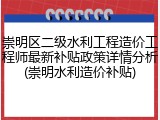 崇明区二级水利工程造价工程师最新补贴政策详情分析(崇明水利造价补贴)