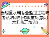 崇明区水利专业监理工程师考试培训机构哪里找(崇明水利监理培训)