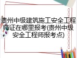 贵州中级建筑施工安全工程师证在哪里报考(贵州中级安全工程师报考点)