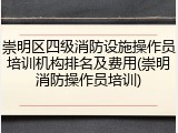 崇明区四级消防设施操作员培训机构排名及费用(崇明消防操作员培训)