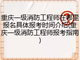 重庆一级消防工程师在哪里报名具体报考时间介绍(重庆一级消防工程师报考指南)