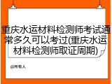 重庆水运材料检测师考试通常多久可以考过(重庆水运材料检测师取证周期)