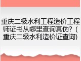 重庆二级水利工程造价工程师证书从哪里查询真伪？(重庆二级水利造价证查询)