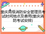 重庆高级消防安全管理员考试时间地点及费用(重庆消防考试安排)