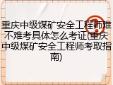 重庆中级煤矿安全工程师难不难考具体怎么考证(重庆中级煤矿安全工程师考取指南)