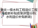 重庆一级水利工程造价工程师最新补贴政策详情分析(水利造价补贴新政)