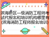 滨海新区一级消防工程师考试代报名和培训机构哪里有(滨海消防工程师报名培训)