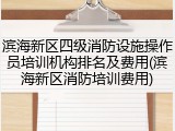 滨海新区四级消防设施操作员培训机构排名及费用(滨海新区消防培训费用)