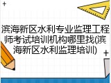 滨海新区水利专业监理工程师考试培训机构哪里找(滨海新区水利监理培训)