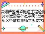 滨海新区桥梁隧道工程检测师考试需要什么学历(滨海新区桥隧检测师学历要求)