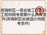 滨海新区一级安装工程造价工程师报考需要什么具体条件(滨海新区安装造价师报考条件)