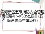 滨海新区五级消防安全管理员需要年审吗怎么操作(五级消防员年审流程)