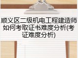 顺义区二级机电工程建造师如何考取证书难度分析(考证难度分析)