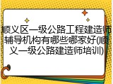 顺义区一级公路工程建造师辅导机构有哪些哪家好(顺义一级公路建造师培训)