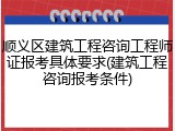 顺义区建筑工程咨询工程师证报考具体要求(建筑工程咨询报考条件)