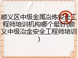 顺义区中级金属冶炼安全工程师培训机构哪个最好(顺义中级冶金安全工程师培训)