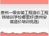 贵州一级安装工程造价工程师培训学校哪里好(贵州安装造价培训优选)