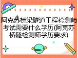 阿克苏桥梁隧道工程检测师考试需要什么学历(阿克苏桥隧检测师学历要求)
