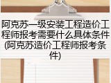 阿克苏一级安装工程造价工程师报考需要什么具体条件(阿克苏造价工程师报考条件)