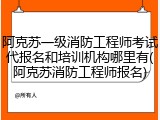 阿克苏一级消防工程师考试代报名和培训机构哪里有(阿克苏消防工程师报名)