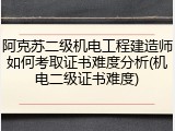阿克苏二级机电工程建造师如何考取证书难度分析(机电二级证书难度)