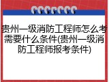 贵州一级消防工程师怎么考需要什么条件(贵州一级消防工程师报考条件)
