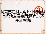 阿克苏建材火电环评师考试时间地点及费用(阿克苏环评师考情)
