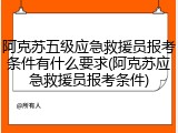 阿克苏五级应急救援员报考条件有什么要求(阿克苏应急救援员报考条件)